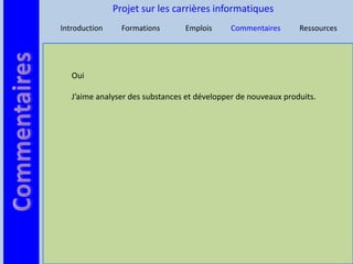 Projet sur les carrières informatiques
Introduction     Formations      Emplois      Commentaires      Ressources




   Oui

   J’aime analyser des substances et développer de nouveaux produits.
 