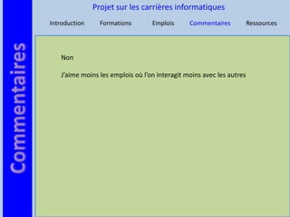 Projet sur les carrières informatiques
Introduction     Formations       Emplois      Commentaires           Ressources




   Non

   J’aime moins les emplois où l’on interagit moins avec les autres
 