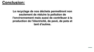 Le recyclage de nos déchets permettront non
seulement de réduire la pollution de
l’environnement mais aussi de contribuer à la
production de l’électricité, de pavé, de pots et
tant d’autres.
Conclusion:
 
