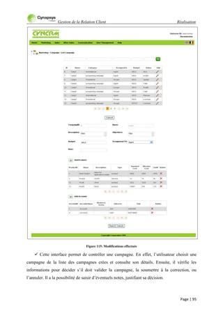 Gestion de la Relation Client Réalisation
Page | 95
Figure 115: Modifications effectués
 Cette interface permet de contrôler une campagne. En effet, l‟utilisateur choisit une
campagne de la liste des campagnes crées et consulte son détails. Ensuite, il vérifie les
informations pour décider s‟il doit valider la campagne, la soumettre à la correction, ou
l‟annuler. Il a la possibilité de saisir d‟éventuels notes, justifiant sa décision.
 