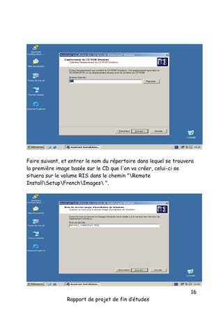 Faire suivant, et entrer le nom du répertoire dans lequel se trouvera
la première image basée sur le CD que l'on va créer, celui-ci se
situera sur le volume RIS dans le chemin "Remote
InstallSetupFrenchImages ".

Rapport de projet de fin d’études

16

 