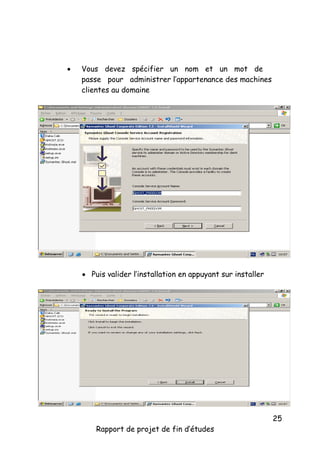 

Vous devez spécifier un nom et un mot de
passe pour administrer l’appartenance des machines
clientes au domaine

 Puis valider l’installation en appuyant sur installer

Rapport de projet de fin d’études

25

 