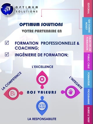 VOTRE PARTENAIRE EN
 FORMATION PROFESSIONNELLE &
COACHING;
 INGÉNIERIE DE FORMATION;
FORMATEUR
OBJECTIFSDE
FORMATION
PUBLICCIBLEQUISOMME
NOUS?
EDITORIALPROGRAMMEDUREE&TARIF
N O S V A L E U R S
L’EXCELLENCE
LA RESPONSABILITE
 