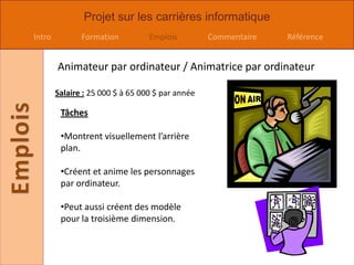  Animateur par ordinateur / Animatrice par ordinateurSalaire : 25 000 $ à 65 000 $ par année TâchesMontrent visuellement l’arrière plan.