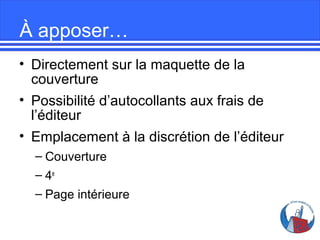 À apposer…
• Directement sur la maquette de la
couverture
• Possibilité d’autocollants aux frais de
l’éditeur
• Emplacement à la discrétion de l’éditeur
– Couverture
– 4e
– Page intérieure

 
