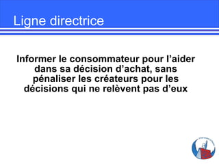 Ligne directrice
Informer le consommateur pour l’aider
dans sa décision d’achat, sans
pénaliser les créateurs pour les
décisions qui ne relèvent pas d’eux

 