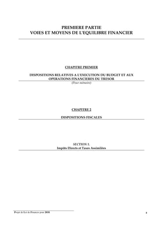 Projet de Loi de Finances pour 2018. 4
PREMIERE PARTIE
VOIES ET MOYENS DE L'EQUILIBRE FINANCIER
CHAPITRE PREMIER
DISPOSITIONS RELATIVES A L'EXECUTION DU BUDGET ET AUX
OPERATIONS FINANCIERES DU TRESOR
(Pour mémoire)
CHAPITRE 2
DISPOSITIONS FISCALES
SECTION 1.
Impôts Directs et Taxes Assimilées
 
