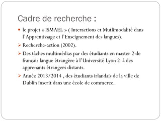 Cadre de recherche :
 le projet « ISMAEL » ( Interactions et Mutlimodalité dans

l’Apprentissage et l’Enseignement des la...