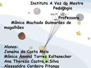 Instituto A Vez do Mestre                            Pedagogia  Professora      Mônica Machado Guimarães de magalhãesAlunas: Janaína da Costa MeloMônica Amand Torres KalteneckerAna Thereza Castro e SilvaAlessandra Cordeiro Pitanga