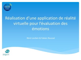 Réalisation d’une application de réalité 
virtuelle pour l’évaluation des 
émotions 
Rémi Levilain & Fabien Roussel 
 