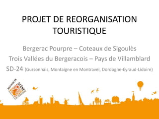 PROJET DE REORGANISATIONTOURISTIQUE Bergerac Pourpre – Coteaux de Sigoulès Trois Vallées du Bergeracois – Pays de Villamblard SD-24 (Gursonnais, Montaigne en Montravel, Dordogne-Eyraud-Lidoire) 