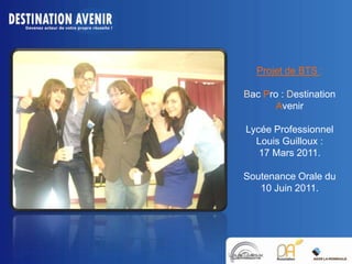Projet de BTS :
Bac Pro : Destination
Avenir
Lycée Professionnel
Louis Guilloux :
17 Mars 2011.
Soutenance Orale du
10 Juin 2011.

 
