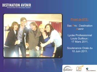 Projet de BTS :
Bac Pro : Destination
Avenir
Lycée Professionnel
Louis Guilloux :
17 Mars 2011.
Soutenance Orale du
10 Juin 2011.
 