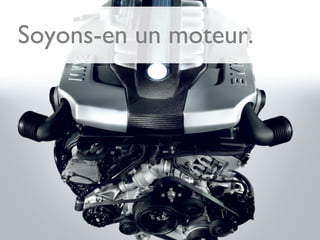 Soyons-en un moteur.
 