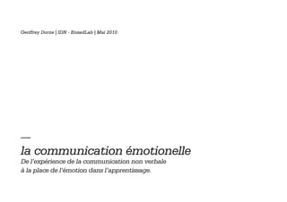 Geoffrey Dorne | IDN - EnsadLab | Mai 2010




— 
la communication émotionelle
De l’expérience de la communication non verbale
à la place de l’émotion dans l’apprentissage.
 