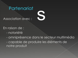 Partenariat sAssociation avec : En raison de :	- notoriété	- omniprésence dans le secteur multimédia	- capable de produire les éléments de   notre produit