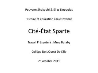 Pouyann Shokouhi & Elias Liopoulos

Histoire et éducation à la citoyenne



  Cité-État Sparte
 Travail Présenté à : Mme Baraby

    Collège De L’Ouest De L’Île

         25 octobre 2011
 