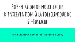 Présentation de notre projet
d’intervention à la Polyclinique de
St-Eustache
Par Élizabeth Éthier et Florence Fleury
 