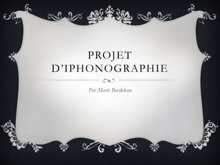 PROJET
D’IPHONOGRAPHIE
Par Marie Bordeleau
 