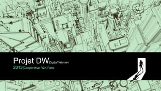 Projet DW             Digital Women
2013|Coopérative R2K Paris
 