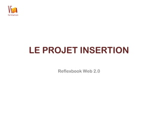 LE PROJET INSERTION
Reflexbook Web 2.0
 