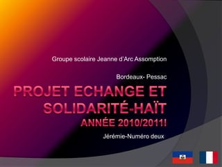Projet echange et solidarité-haïtAnnée 2010/2011i Groupe scolaire Jeanne d’Arc Assomption Bordeaux- Pessac Jérémie-Numéro deux 