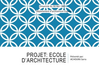 PROJET: ECOLE
D’ARCHITECTURE
Présenté par:
ACHOURA Sarra
Université du 08 Mai 1945
Département d’architecture Guelma
 