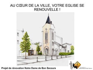 AU CŒUR DE LA VILLE, VOTRE EGLISE SE RENOUVELLE ! Projet de rénovation Notre Dame de Bon Secours 