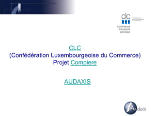 CLC
(Confédération Luxembourgeoise du Commerce)
Projet Compiere
AUDAXIS
 