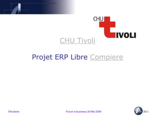 ©Audaxis Forum e-business 30 Mai 2006 1
CHU Tivoli
Projet ERP Libre Compiere
 