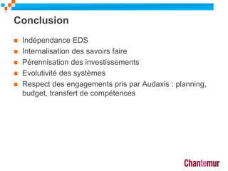 Conclusion
 Indépendance EDS
 Internalisation des savoirs faire
 Pérennisation des investissements
 Evolutivité des systèmes
 Respect des engagements pris par Audaxis : planning,
budget, transfert de compétences
 