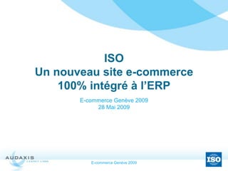 E-commerce Genève 2009
ISO
Un nouveau site e-commerce
100% intégré à l’ERP
E-commerce Genève 2009
28 Mai 2009
 