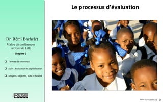 24
 Termes de référence
 Suivi : évaluation et capitalisation
 Moyens, objectifs, buts et finalité
Chapitre 2
Dr. Rémi Bachelet
Maître de conférences
à Centrale Lille
Le processus d’évaluation
Photos © www.ifadem.org
 