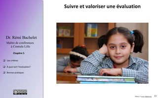 53
 Les critères
 À quoi sert l’évaluation?
 Bonnes pratiques
Chapitre 5
Dr. Rémi Bachelet
Maître de conférences
à Centrale Lille
Suivre et valoriser une évaluation
Photos © www.ifadem.org
 