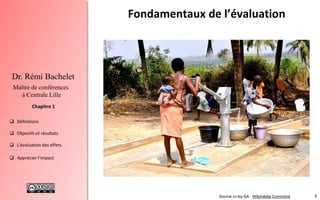 8
 Définitions
 Objectifs et résultats
 L'évaluation des effets
 Apprécier l’impact
Chapitre 1
Dr. Rémi Bachelet
Maître de conférences
à Centrale Lille
Fondamentaux de l’évaluation
Source cc-by-SA : Wikimédia Commons
 