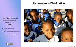 27
 Termes de référence
 Suivi : évaluation et capitalisation
 Moyens, objectifs, buts et finalité
Chapitre 2
Dr. Rémi Bachelet
Maître de conférences
à Centrale Lille
Le processus d’évaluation
Photos © www.ifadem.org
 
