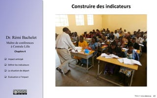 45
 Concevoir des indicateurs
 Mesurer la situation de départ
 Mettre en œuvre les indicateurs
 Déterminer l’impact
Chapitre 3
Dr. Rémi Bachelet
Maître de conférences
à Centrale Lille
QCM sur les connaissances professionnelles
• 20% des enseignants interrogés connaissent les étapes d’une leçon
de compréhension orale
• ….
• Moyenne de 23,7/45
Observation de séances de classe
• 13% des enseignants acceptent que leurs élèves utilisent des
tournures « français oral »
• 44% des enseignants font travailler leurs élèves en groupes
• …
Situation de départ
Situation de départ, baseline
= Recueil des données au démarrage du projet
.
 