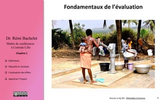 8
 Définitions
 Objectifs et résultats
 L'évaluation des effets
 Apprécier l’impact
Chapitre 1
Dr. Rémi Bachelet
Maître de conférences
à Centrale Lille
Fondamentaux de l’évaluation
Source cc-by-SA : Wikimédia Commons
 