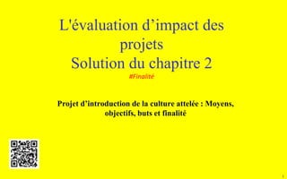 1
L'évaluation d’impact des
projets
Solution du chapitre 2
#Finalité
Projet d’introduction de la culture attelée : Moyens,
objectifs, buts et finalité
 