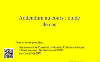 Réalisé à partir des travaux du CIEDEL 3
Addendum au cours : étude
de cas
Pour en savoir plus, lisez
• Prise en compte de l’impact et construction d’indicateurs d’impact
Gilbert Graugnard - Nicolas Heeren CIEDEL
http://goo.gl/aFpABM
 