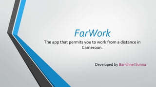 FarWork
The app that permits you to work from a distance in
Cameroon.
Developed by Barichnel Sonna
 