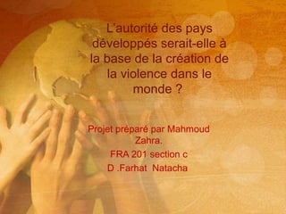 Projet préparé par Mahmoud
Zahra.
FRA 201 section c
D .Farhat Natacha
L’autorité des pays
développés serait-elle à
la base de la création de
la violence dans le
monde ?
 