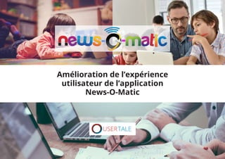 Amélioration de l’expérience
utilisateur de l’application
News-O-Matic
 