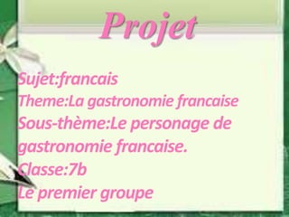 Projet
Sujet:francais
Theme:La gastronomie francaise
Sous-thème:Le personage de
gastronomie francaise.
Classe:7b
Le premier groupe
 