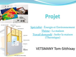 Spécialité : Énergie et Environnement
Thème : La maison
Travail demandé : Isoler la maison
(Thermique)
VETSMANY Tom-Sitthixay
 