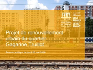 Projet de renouvellement
urbain du quartier
Gagarine Truillot
Réunion publique du jeudi 26 mai 2016
 