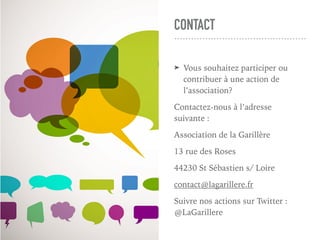 CONTACT
➤ Vous souhaitez participer ou
contribuer à une action de
l’association?
Contactez-nous à l’adresse
suivante :
Association de la Garillère
13 rue des Roses
44230 St Sébastien s/ Loire
contact@lagarillere.fr
Suivre nos actions sur Twitter :
@LaGarillere
 