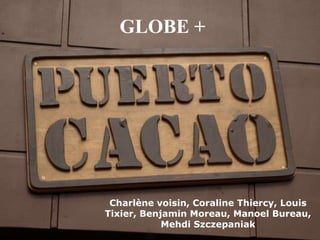 GLOBE +




 Charlène voisin, Coraline Thiercy, Louis
Tixier, Benjamin Moreau, Manoel Bureau,
            Mehdi Szczepaniak
 