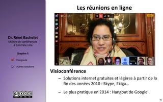  Hangouts
 Autres solutions
Maître de conférences
à Centrale Lille
Dr. Rémi Bachelet
Chapitre 5
Les réunions en ligne
Visioconférence
– Solutions internet gratuites et légères à partir de la
fin des années 2010 : Skype, Ekiga…
– Le plus pratique en 2014 : Hangout de Google

52
 