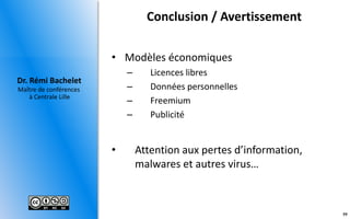 Maître de conférences
à Centrale Lille
Dr. Rémi Bachelet
Conclusion / Avertissement
• Modèles économiques
– Licences libres
– Données personnelles
– Freemium
– Publicité
• Attention aux pertes d’information,
malwares et autres virus…
59
 